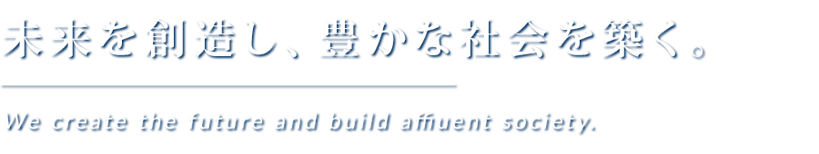 未来を創造し、豊かな社会を築く。