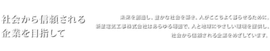 社会から信頼される 企業を目指して 未来を創造し、豊かな社会を築き、人がここちよく暮らせるために。新星電気工事株式会社はあらゆる場面で、人と地球にやさしい環境を提供し、社会から信頼される企業をめざしています。 